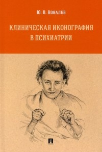 Юрий Ковалев - Клиническая иконография в психиатрии. Монография