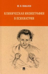 Ковалев Юрий Владимирович - Клиническая иконография в психиатрии. Монография