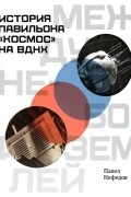 Нефедов Павел - Между небом и землёй. История павильона «Космос» на ВДНХ