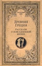  - Древняя Греция. Рассказы о повседневной жизни