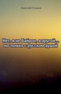 Суханов Анатолий Андреевич - Нет, я не Байрон, я другой… но только с русской душой