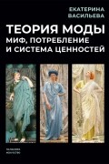 Васильева Екатерина Викторовна - Теория моды. Миф, потребление и система ценностей