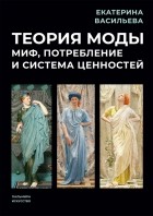 Васильева Екатерина Викторовна - Теория моды. Миф, потребление и система ценностей