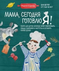 Мария Сурова - Мама, сегодня готовлю я! Книга для детей, которые хотят приготовить пиццу, блинчики и наггетсы