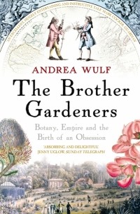 Андреа Вульф - The Brother Gardeners. Botany, Empire and the Birth of an Obsession