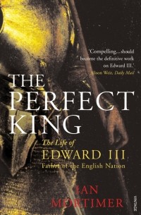 Ян Мортимер - The Perfect King. The Life of Edward III, Father of the English Nation