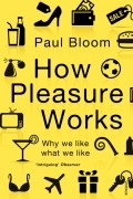 Пол Блум - How Pleasure Works. Why we like what we like