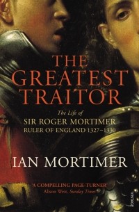 Ян Мортимер - The Greatest Traitor. The Life of Sir Roger Mortimer, 1st Earl of March