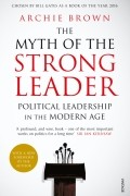 Арчи Браун - The Myth of the Strong Leader. Political Leadership in the Modern Age