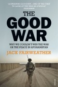 Джек Фэйрвезер - The Good War. Why We Couldn’t Win the War or the Peace in Afghanistan