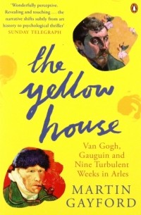 Gayford Martin - The Yellow House. Van Gogh, Gauguin, and Nine Turbulent Weeks in Arles