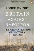 Роджер Найт - Britain Against Napoleon. The Organization of Victory, 1793-1815