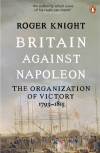 Роджер Найт - Britain Against Napoleon. The Organization of Victory, 1793-1815
