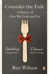 Би Уилсон - Consider the Fork. A History of How We Cook and Eat