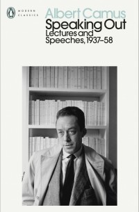 Альбер Камю - Speaking Out. Lectures and Speeches 1937-58