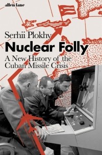 Сергей Плохий - Nuclear Folly. A New History of the Cuban Missile Crisis