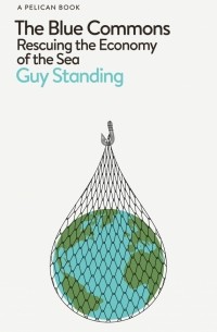 Гай Стэндинг - The Blue Commons. Rescuing the Economy of the Sea
