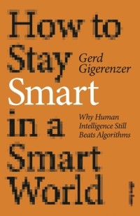 Герд Гигеренцер - How to Stay Smart in a Smart World. Why Human Intelligence Still Beats Algorithms