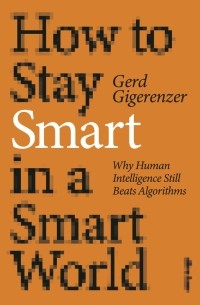 Герд Гигеренцер - How to Stay Smart in a Smart World. Why Human Intelligence Still Beats Algorithms