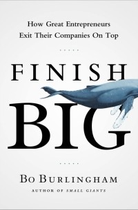 Бо Бёрлингем - Finish Big. How Great Entrepreneurs Exit Their Companies on Top