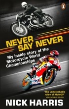 Harris Nick - Never Say Never. The Inside Story of the Motorcycle World Championships