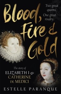 Paranque Estelle - Blood, Fire and Gold. The story of Elizabeth I and Catherine de Medici