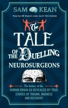 Сэм Кин - The Tale of the Duelling Neurosurgeons. The History of the Human Brain as Revealed by True Stories of Trauma, Madness, and Recovery