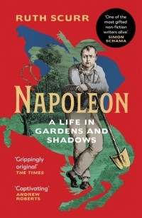 Рут Скурр - Napoleon. A Life in Gardens and Shadows
