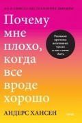 Андерс Хансен - Почему мне плохо, когда все вроде хорошо. Реальные причины негативных чувств и как с ними быть