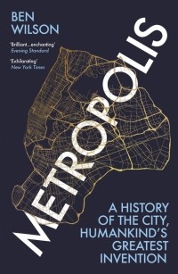 Бен Уилсон - Metropolis. A History of the City, Humankind’s Greatest Invention
