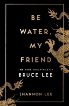 Шеннон Эмери Ли - Be Water, My Friend. The True Teachings of Bruce Lee