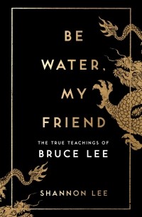Шеннон Эмери Ли - Be Water, My Friend. The True Teachings of Bruce Lee