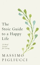 Pigliucci Massimo - The Stoic Guide to a Happy Life. 53 Brief Lessons for Living