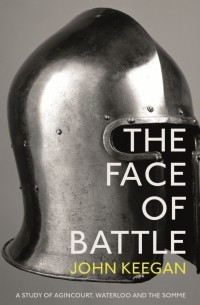 Джон Киган - The Face Of Battle. A Study of Agincourt, Waterloo and the Somme