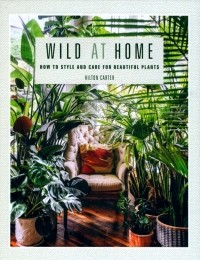 Хилтон Картер - Wild at Home. How to Style and Care for Beautiful Plants
