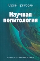 Юрий Григорян - Научная политология