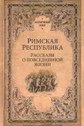  - Римская республика. Рассказы о повседневной жизни