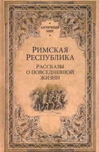  - Римская республика. Рассказы о повседневной жизни
