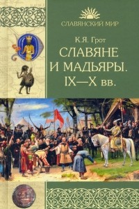 Константин Грот - Славяне и мадьяры. IX—X века