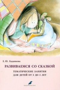Каденкова Елена Юрьевна - Развиваемся со сказкой. Тематические занятия для детей от 3 до 5 лет