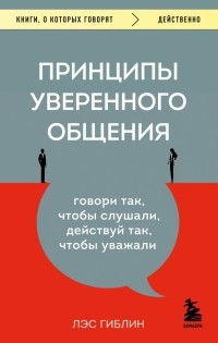 Лэс Гиблин - Принципы уверенного общения. Говори так, чтобы слушали, действуй так, чтобы уважали