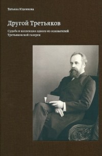 Татьяна Юденкова - Другой Третьяков. Судьба и коллекция одного из основателей Третьяковской галереи