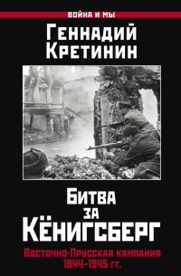 Кретинин Геннадий Викторович - Битва за Кёнигсберг. Восточно-Прусская кампания 1944-1945 гг.