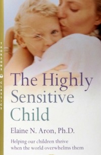 Elaine N. Aron - The Highly Sensitive Child. Helping Our Children Thrive When the World Overwhelms Them