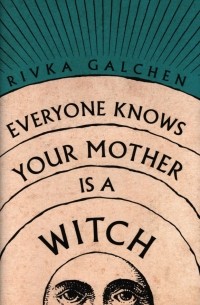 Rivka Galchen - Everyone Knows Your Mother Is a Witch