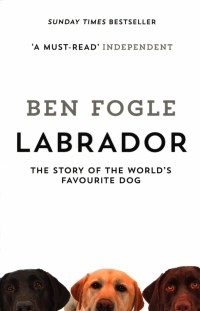 Ben Fogle - Labrador. The Story of the World's Favourite Dog