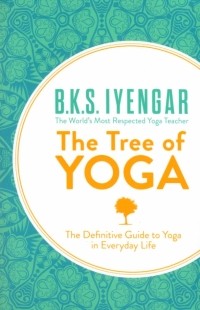 Б. К. С. Айенгар - The Tree of Yoga. The Definitive Guide to Yoga in Everyday Life