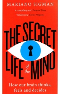 Mariano  Sigman - The Secret Life of the Mind. How Our Brain Thinks, Feels and Decides