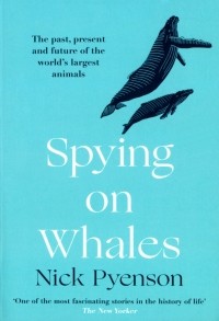 Ник Пайенсон - Spying on Whales. The Past, Present and Future of the World's Largest Animals