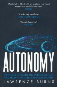 Lawrence Burns - Autonomy. The Quest to Build the Driverless Car and How It Will Reshape Our World